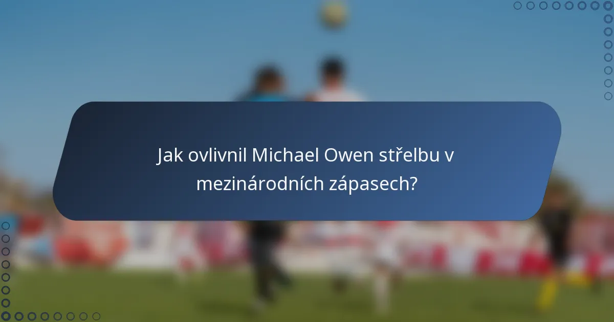 Jak ovlivnil Michael Owen střelbu v mezinárodních zápasech?