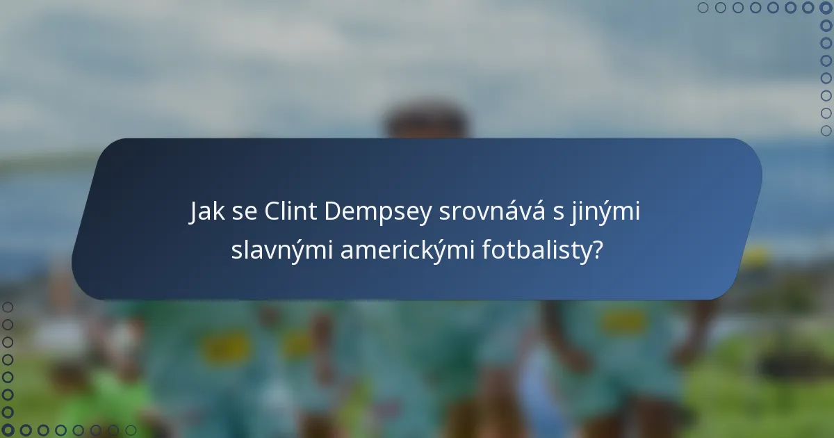 Jak se Clint Dempsey srovnává s jinými slavnými americkými fotbalisty?