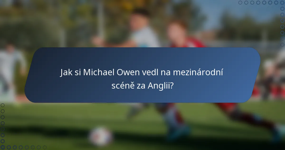 Jak si Michael Owen vedl na mezinárodní scéně za Anglii?