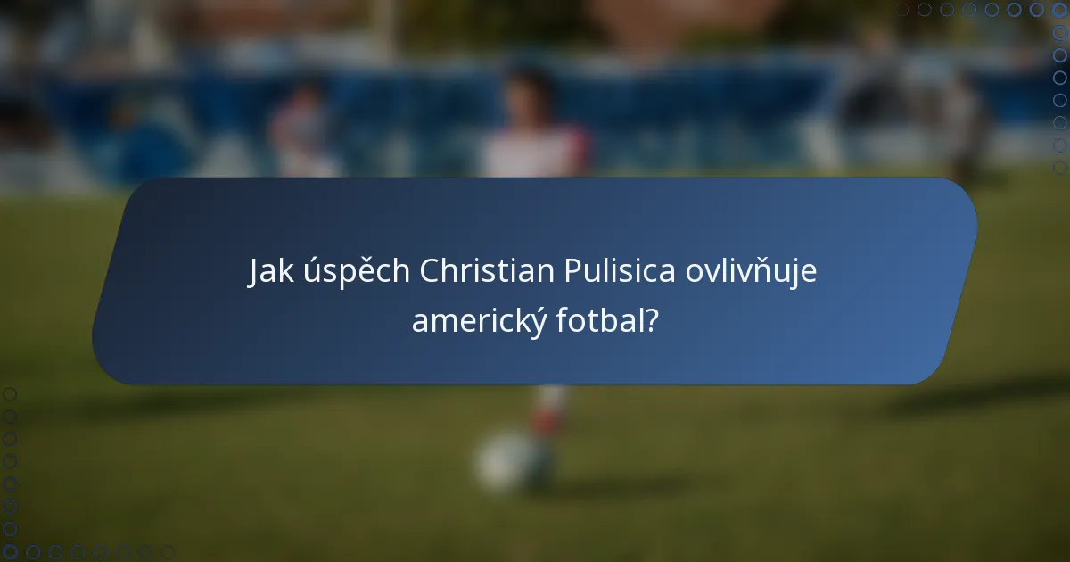 Jak úspěch Christian Pulisica ovlivňuje americký fotbal?