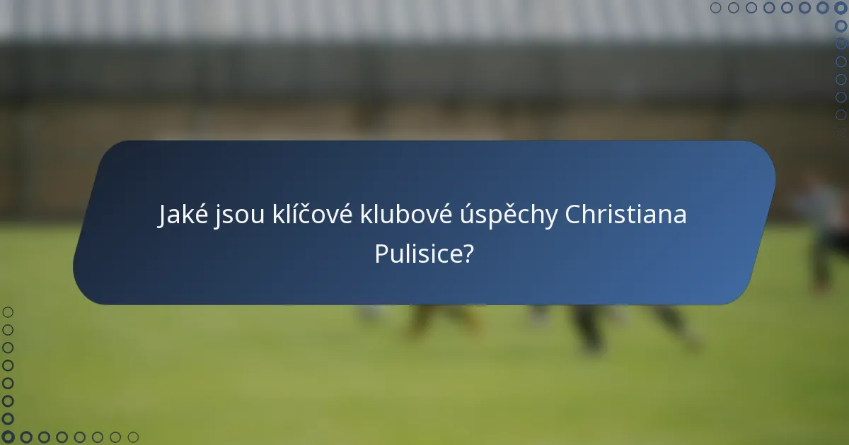 Jaké jsou klíčové klubové úspěchy Christiana Pulisice?