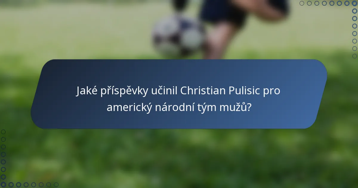 Jaké příspěvky učinil Christian Pulisic pro americký národní tým mužů?