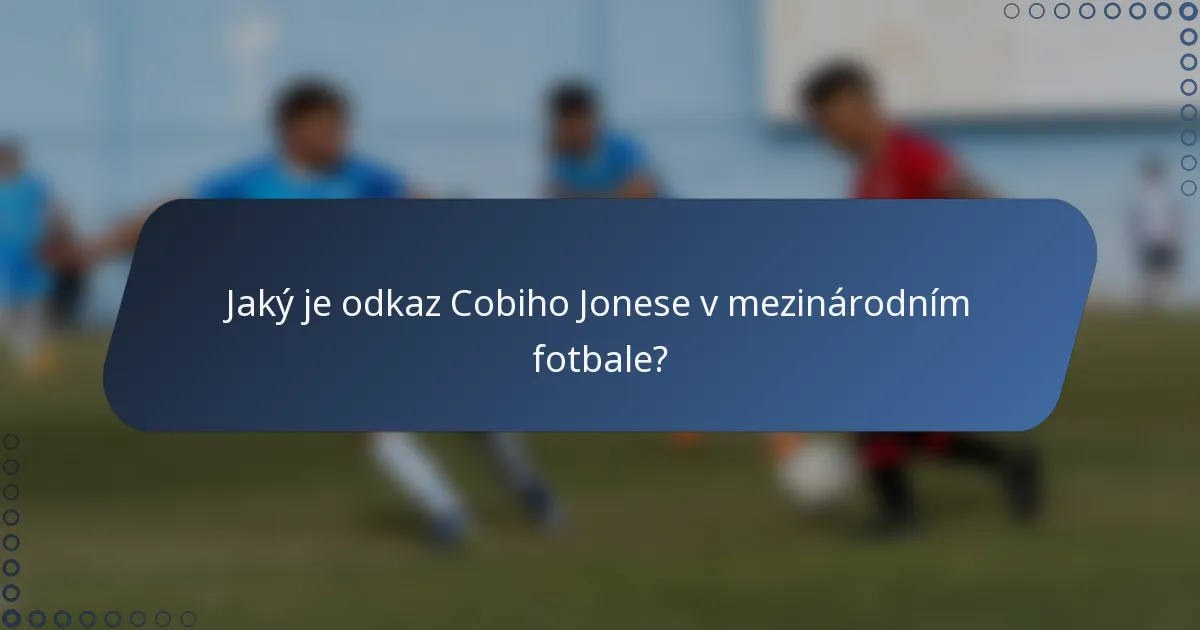 Jaký je odkaz Cobiho Jonese v mezinárodním fotbale?